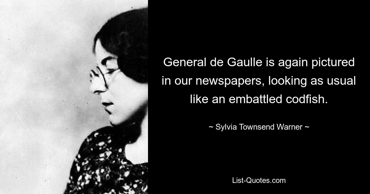 General de Gaulle is again pictured in our newspapers, looking as usual like an embattled codfish. — © Sylvia Townsend Warner