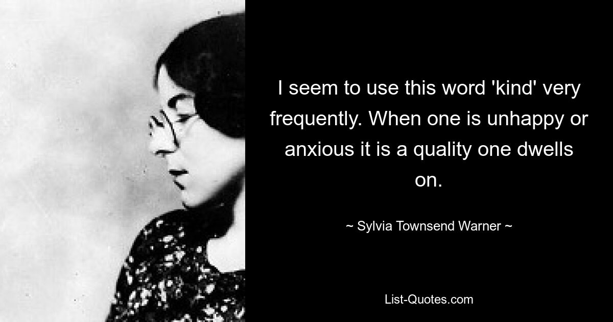 I seem to use this word 'kind' very frequently. When one is unhappy or anxious it is a quality one dwells on. — © Sylvia Townsend Warner