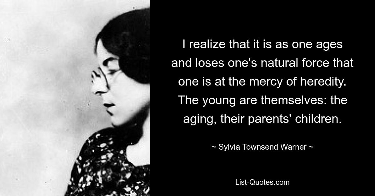 I realize that it is as one ages and loses one's natural force that one is at the mercy of heredity. The young are themselves: the aging, their parents' children. — © Sylvia Townsend Warner