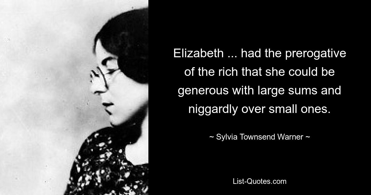 Elizabeth ... had the prerogative of the rich that she could be generous with large sums and niggardly over small ones. — © Sylvia Townsend Warner