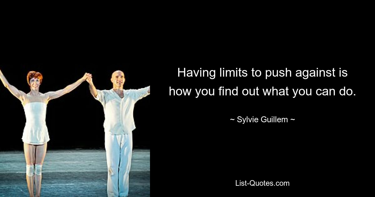 Having limits to push against is how you find out what you can do. — © Sylvie Guillem