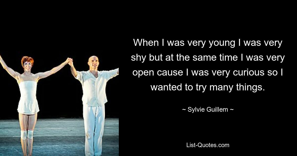 When I was very young I was very shy but at the same time I was very open cause I was very curious so I wanted to try many things. — © Sylvie Guillem