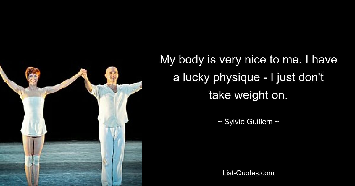 My body is very nice to me. I have a lucky physique - I just don't take weight on. — © Sylvie Guillem