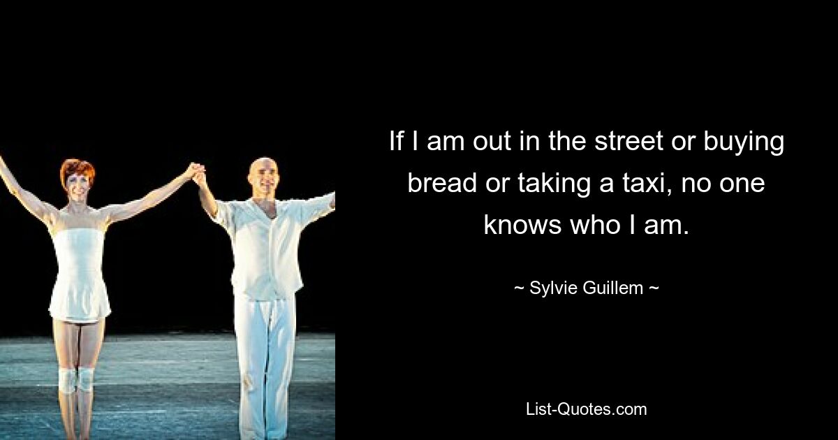 If I am out in the street or buying bread or taking a taxi, no one knows who I am. — © Sylvie Guillem