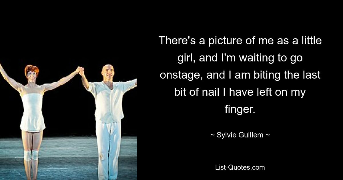 There's a picture of me as a little girl, and I'm waiting to go onstage, and I am biting the last bit of nail I have left on my finger. — © Sylvie Guillem