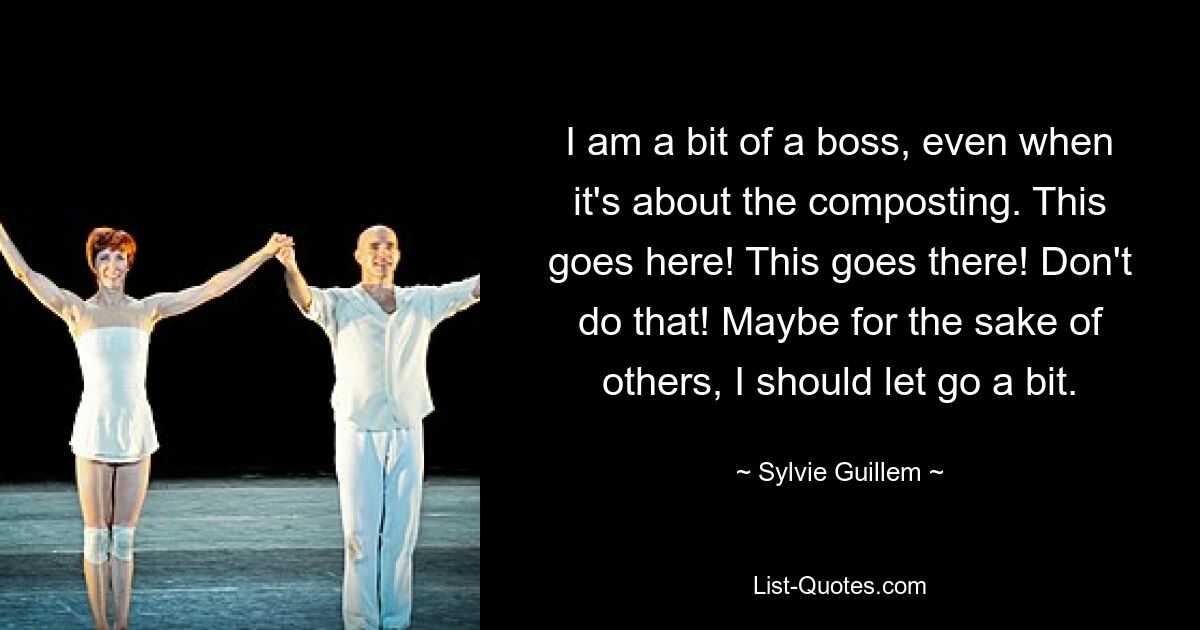 I am a bit of a boss, even when it's about the composting. This goes here! This goes there! Don't do that! Maybe for the sake of others, I should let go a bit. — © Sylvie Guillem