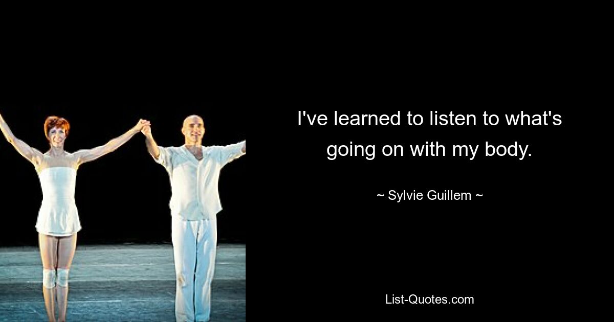 I've learned to listen to what's going on with my body. — © Sylvie Guillem