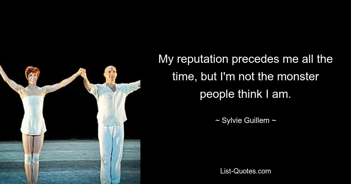 My reputation precedes me all the time, but I'm not the monster people think I am. — © Sylvie Guillem