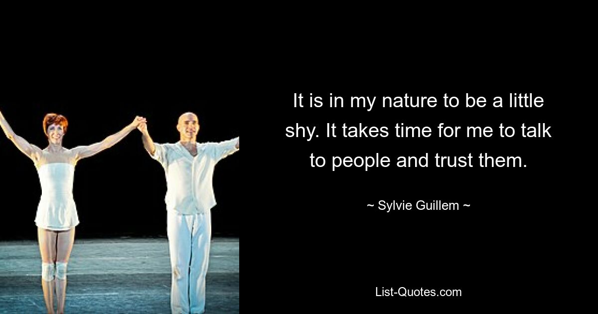 It is in my nature to be a little shy. It takes time for me to talk to people and trust them. — © Sylvie Guillem