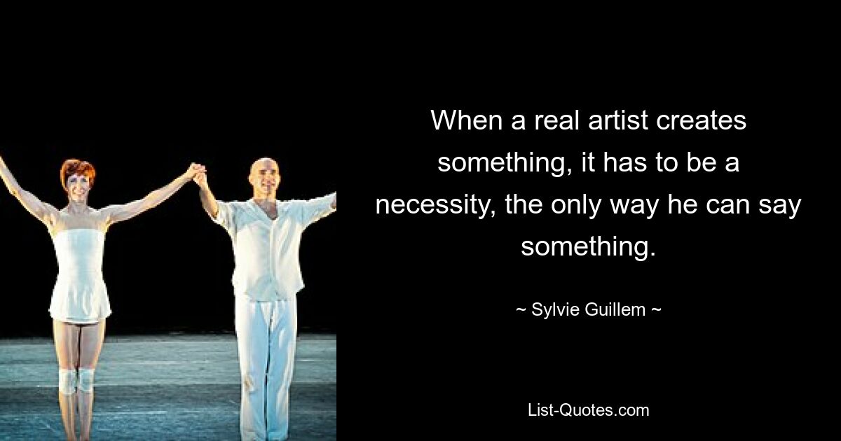 When a real artist creates something, it has to be a necessity, the only way he can say something. — © Sylvie Guillem