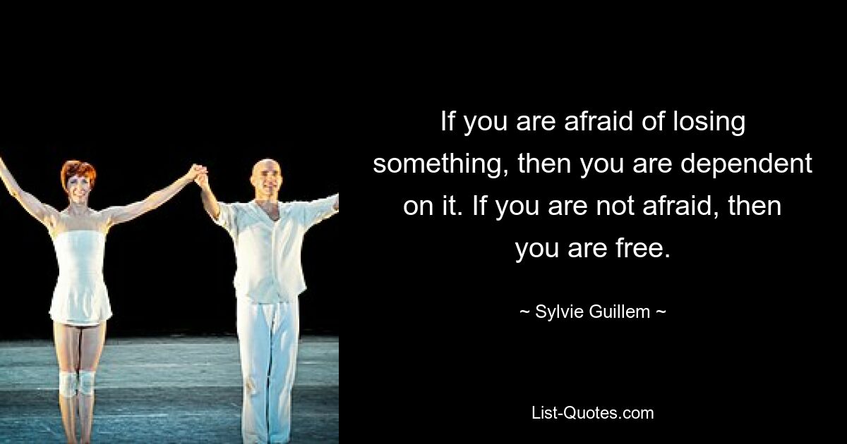 If you are afraid of losing something, then you are dependent on it. If you are not afraid, then you are free. — © Sylvie Guillem