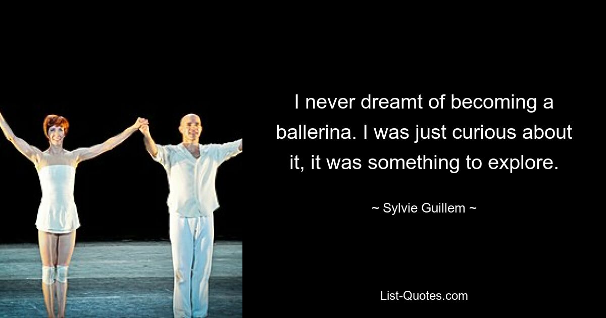 I never dreamt of becoming a ballerina. I was just curious about it, it was something to explore. — © Sylvie Guillem