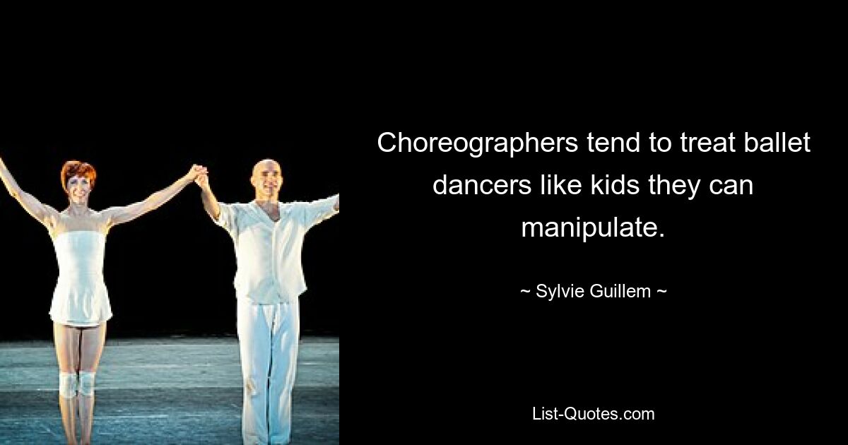 Choreographers tend to treat ballet dancers like kids they can manipulate. — © Sylvie Guillem