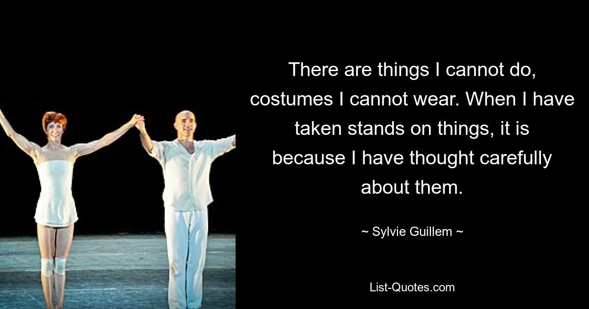 There are things I cannot do, costumes I cannot wear. When I have taken stands on things, it is because I have thought carefully about them. — © Sylvie Guillem