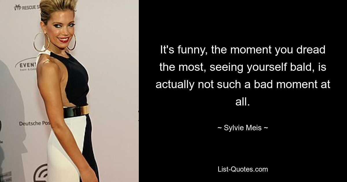 It's funny, the moment you dread the most, seeing yourself bald, is actually not such a bad moment at all. — © Sylvie Meis