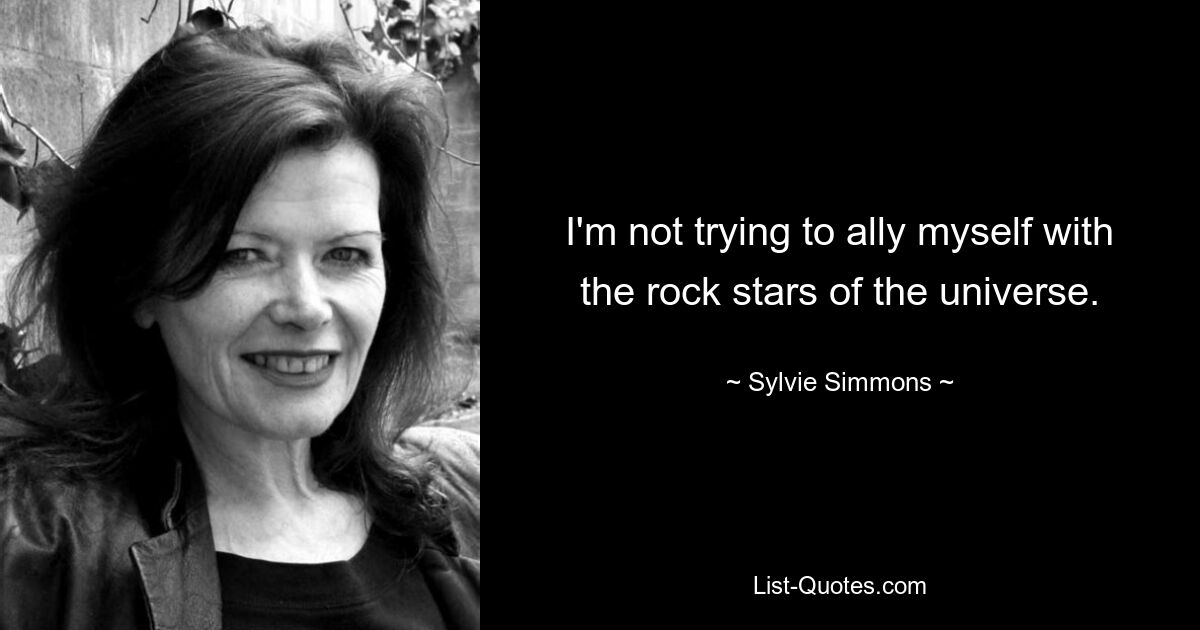 I'm not trying to ally myself with the rock stars of the universe. — © Sylvie Simmons