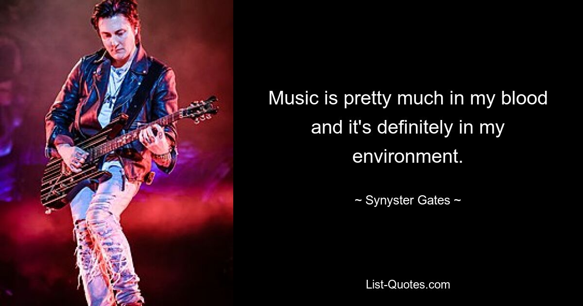 Music is pretty much in my blood and it's definitely in my environment. — © Synyster Gates