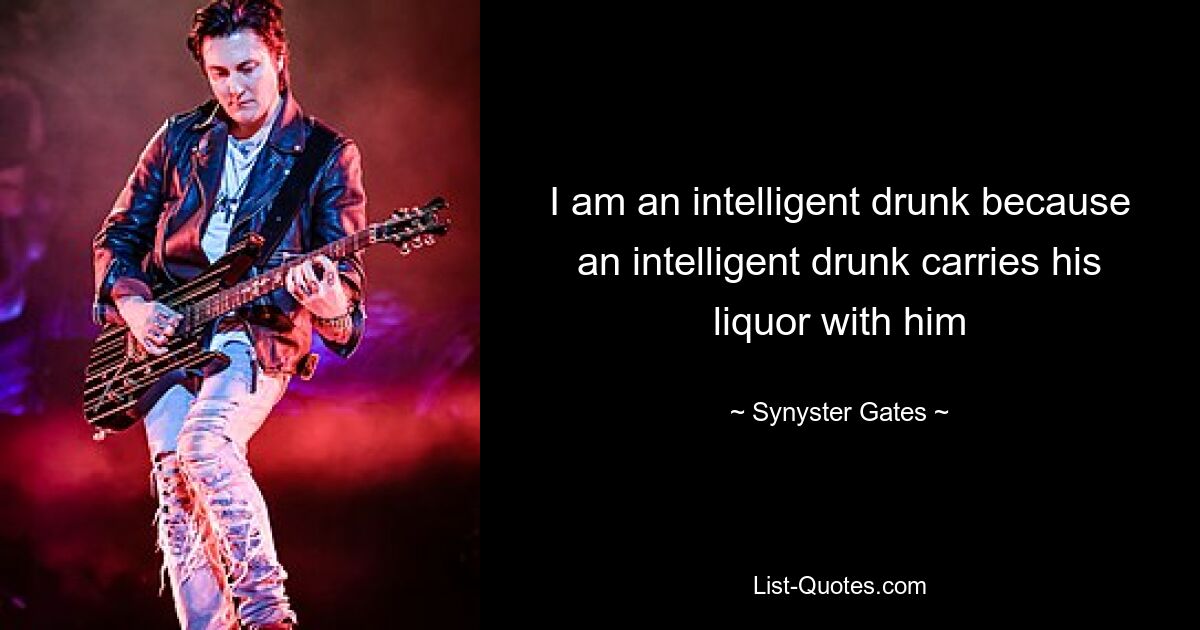 I am an intelligent drunk because an intelligent drunk carries his liquor with him — © Synyster Gates