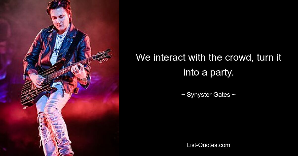 We interact with the crowd, turn it into a party. — © Synyster Gates