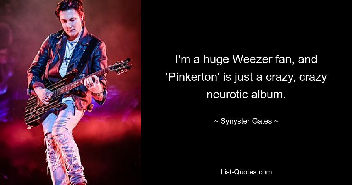 I'm a huge Weezer fan, and 'Pinkerton' is just a crazy, crazy neurotic album. — © Synyster Gates