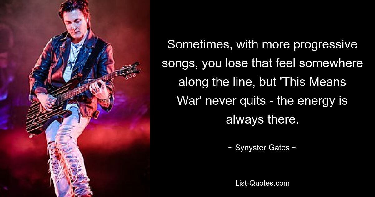 Sometimes, with more progressive songs, you lose that feel somewhere along the line, but 'This Means War' never quits - the energy is always there. — © Synyster Gates