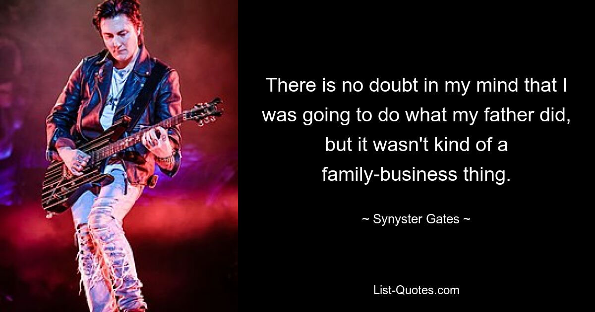 There is no doubt in my mind that I was going to do what my father did, but it wasn't kind of a family-business thing. — © Synyster Gates