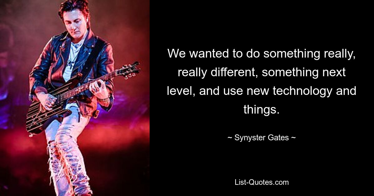 We wanted to do something really, really different, something next level, and use new technology and things. — © Synyster Gates