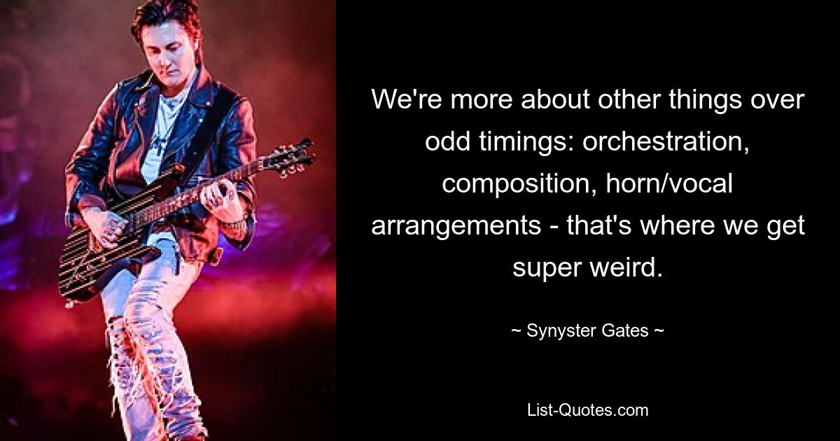 We're more about other things over odd timings: orchestration, composition, horn/vocal arrangements - that's where we get super weird. — © Synyster Gates