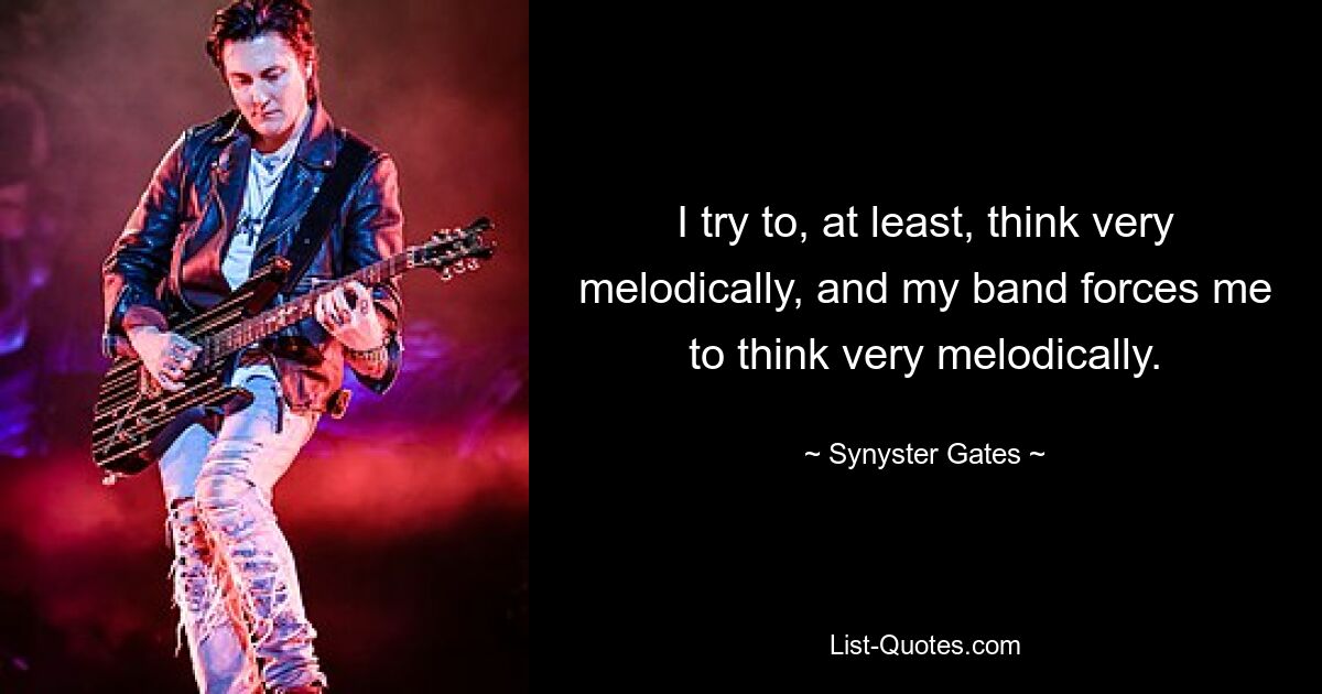 I try to, at least, think very melodically, and my band forces me to think very melodically. — © Synyster Gates