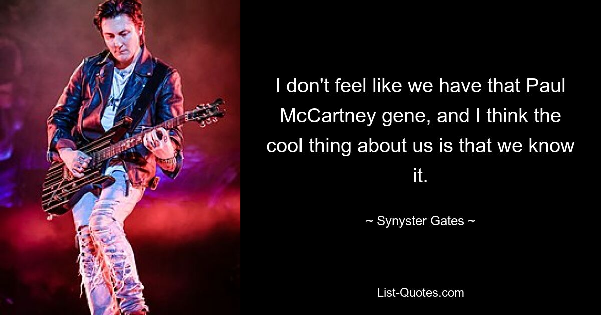 I don't feel like we have that Paul McCartney gene, and I think the cool thing about us is that we know it. — © Synyster Gates