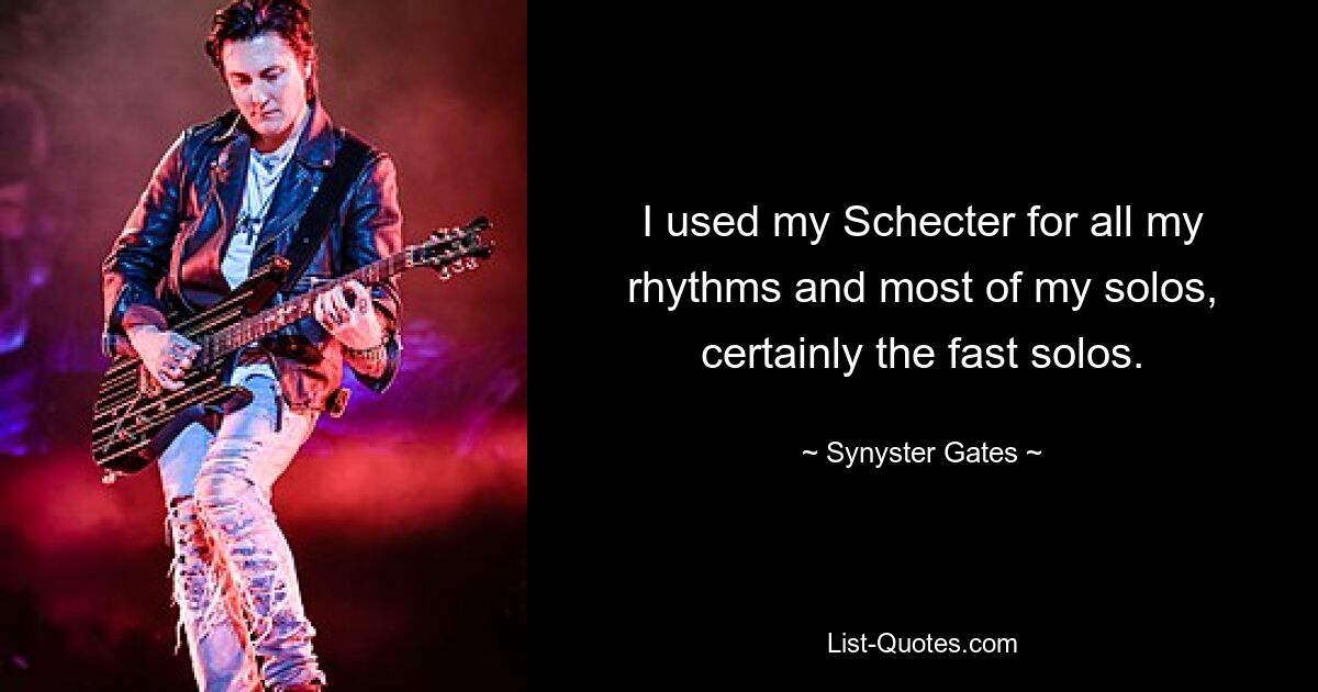 I used my Schecter for all my rhythms and most of my solos, certainly the fast solos. — © Synyster Gates