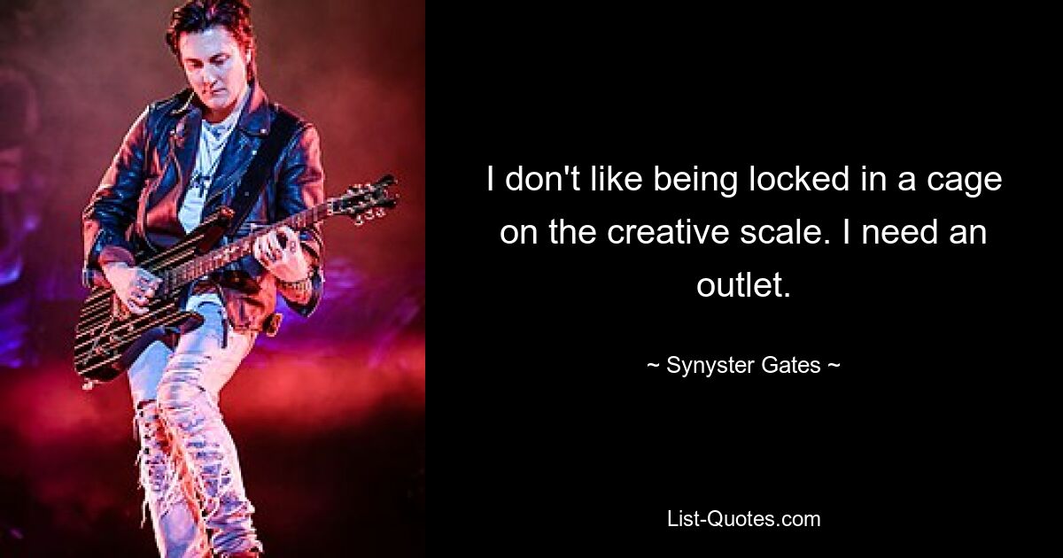 I don't like being locked in a cage on the creative scale. I need an outlet. — © Synyster Gates