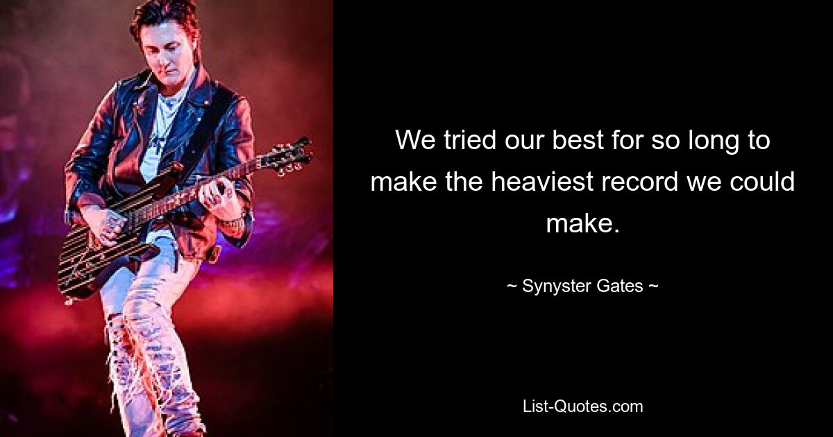 We tried our best for so long to make the heaviest record we could make. — © Synyster Gates