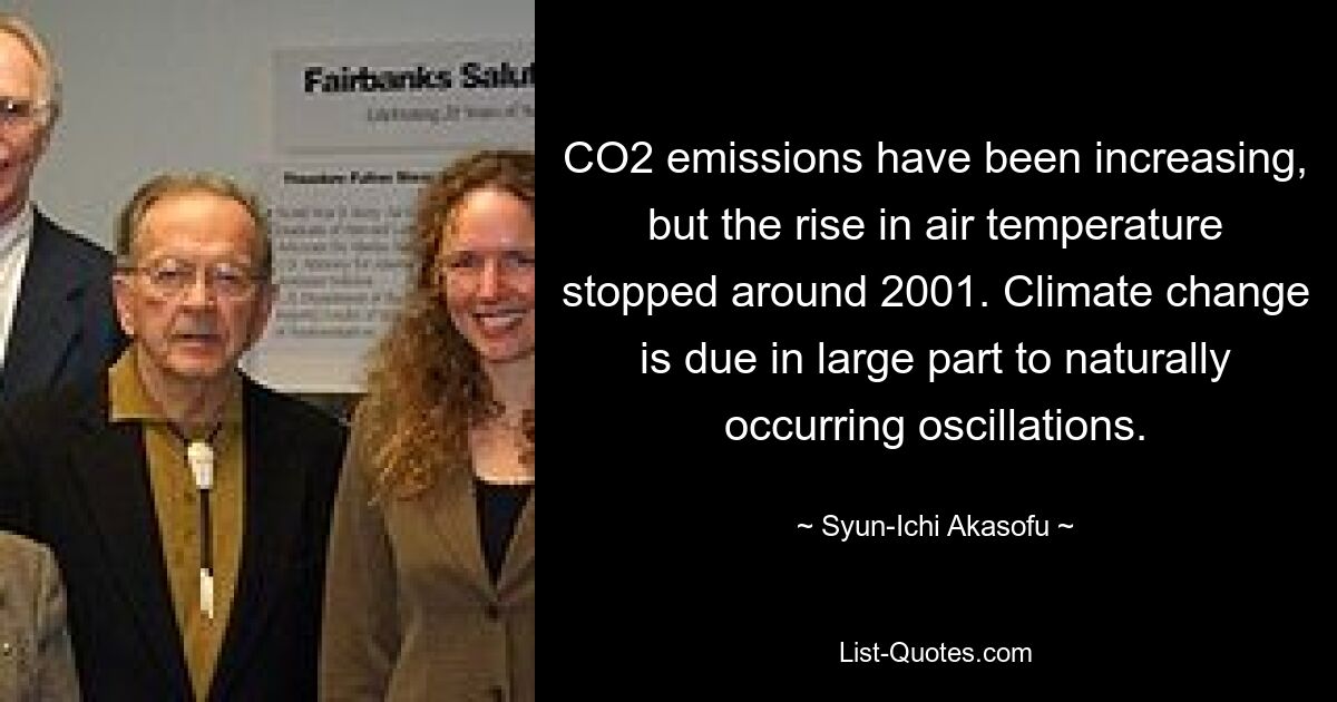 CO2 emissions have been increasing, but the rise in air temperature stopped around 2001. Climate change is due in large part to naturally occurring oscillations. — © Syun-Ichi Akasofu