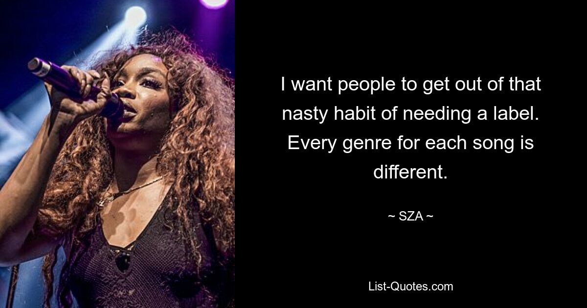 I want people to get out of that nasty habit of needing a label. Every genre for each song is different. — © SZA