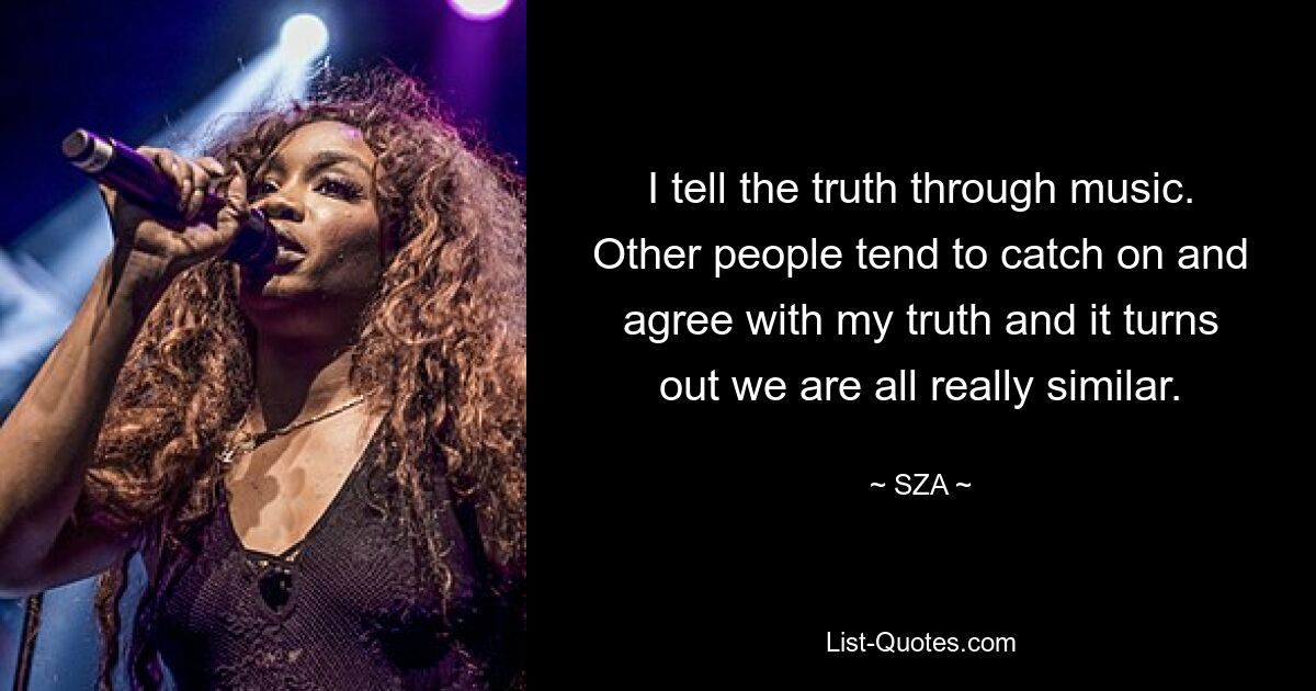 I tell the truth through music. Other people tend to catch on and agree with my truth and it turns out we are all really similar. — © SZA