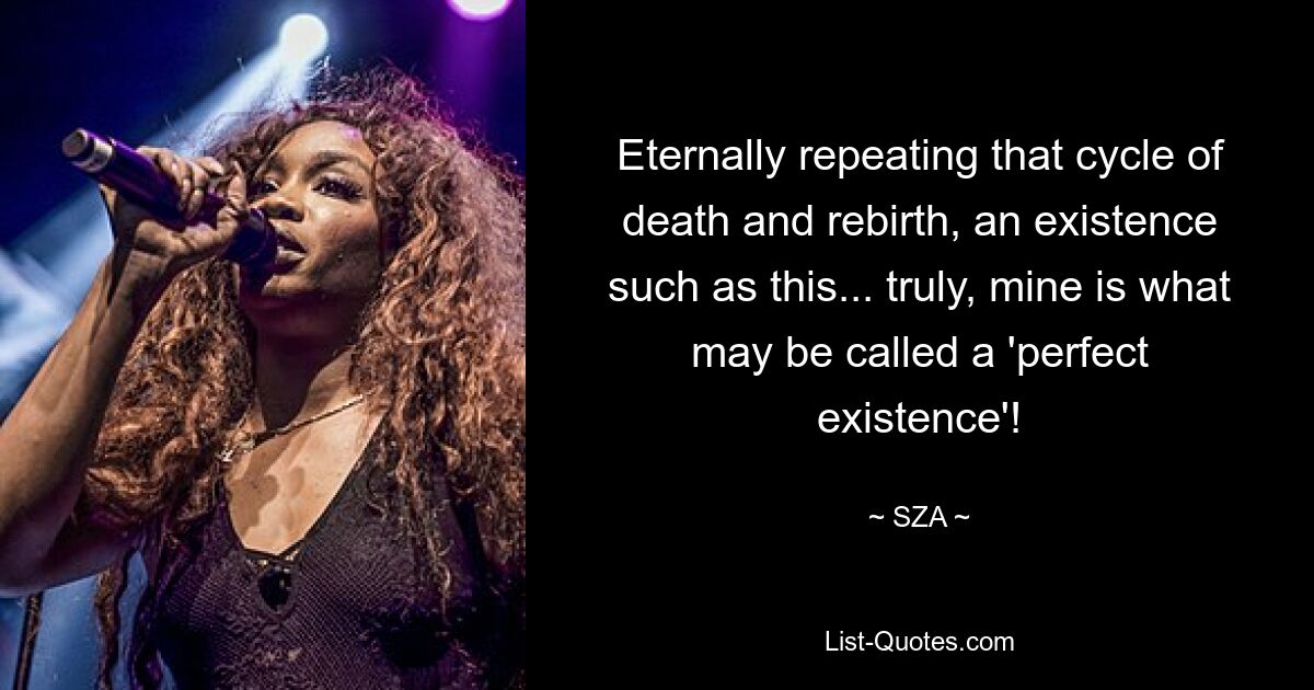 Eternally repeating that cycle of death and rebirth, an existence such as this... truly, mine is what may be called a 'perfect existence'! — © SZA