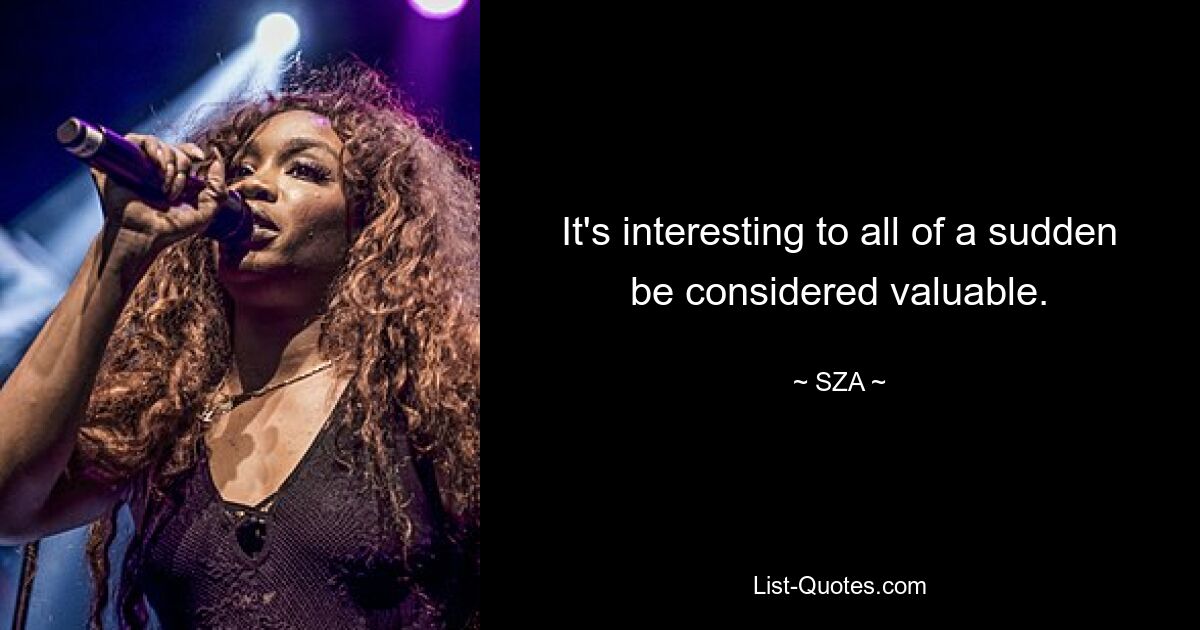 It's interesting to all of a sudden be considered valuable. — © SZA