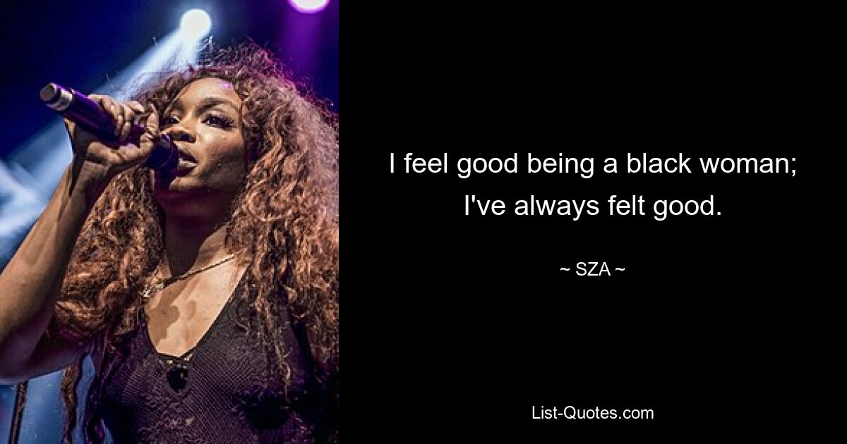 I feel good being a black woman; I've always felt good. — © SZA