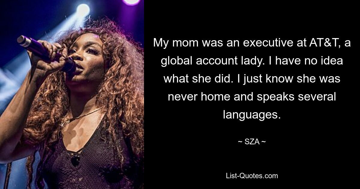 My mom was an executive at AT&T, a global account lady. I have no idea what she did. I just know she was never home and speaks several languages. — © SZA