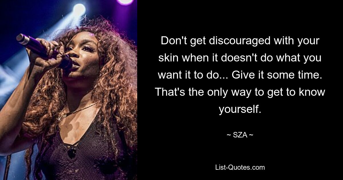 Don't get discouraged with your skin when it doesn't do what you want it to do... Give it some time. That's the only way to get to know yourself. — © SZA