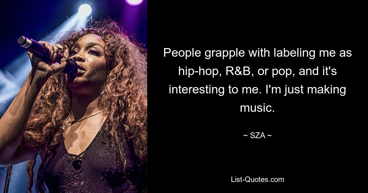 People grapple with labeling me as hip-hop, R&B, or pop, and it's interesting to me. I'm just making music. — © SZA