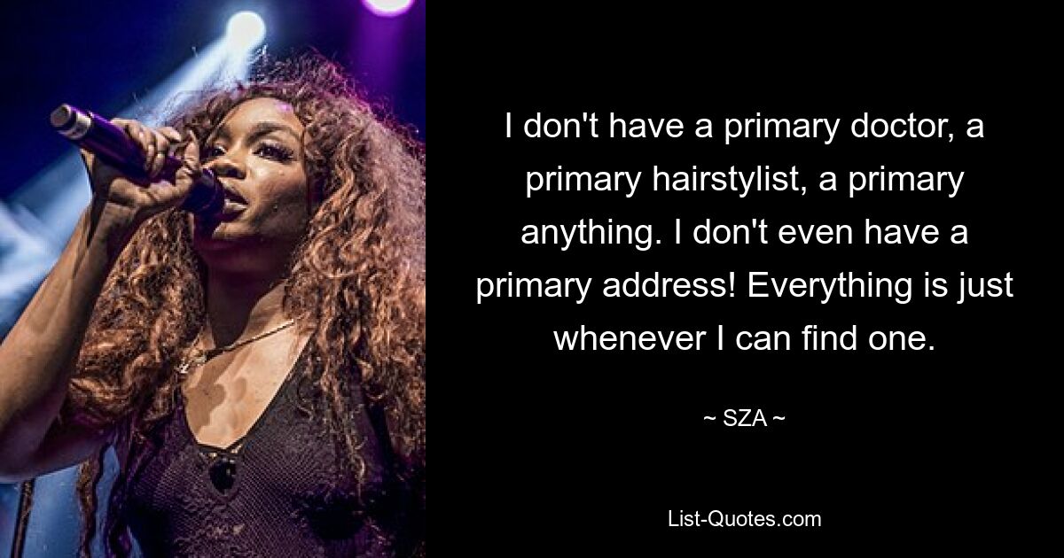 I don't have a primary doctor, a primary hairstylist, a primary anything. I don't even have a primary address! Everything is just whenever I can find one. — © SZA