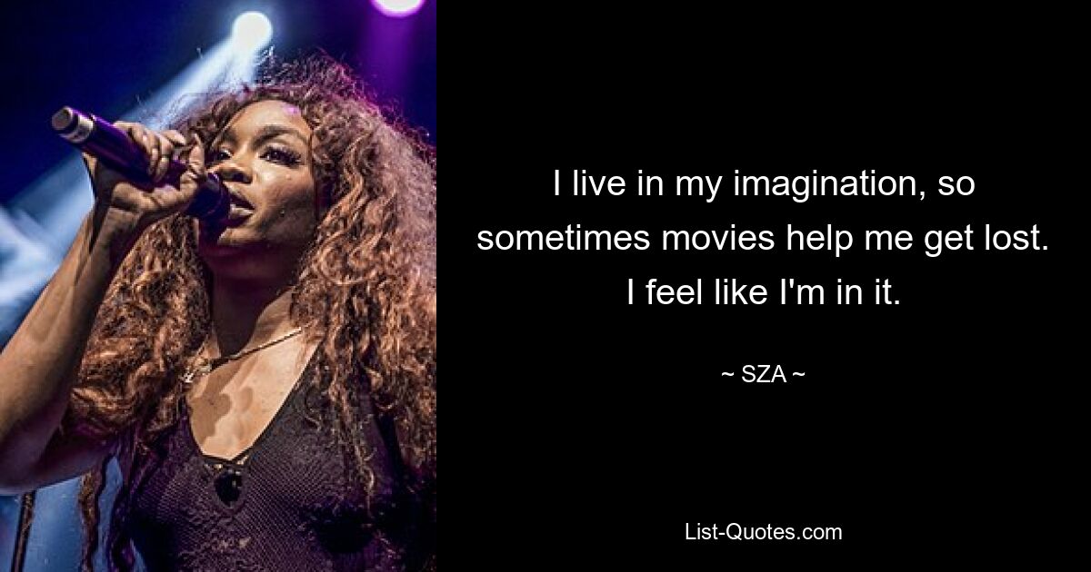 I live in my imagination, so sometimes movies help me get lost. I feel like I'm in it. — © SZA