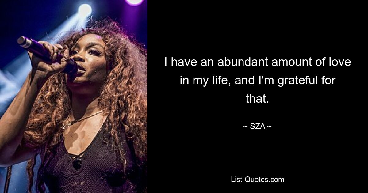 I have an abundant amount of love in my life, and I'm grateful for that. — © SZA