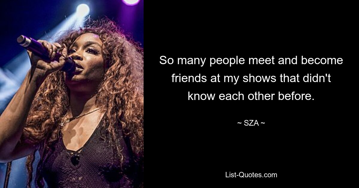 So many people meet and become friends at my shows that didn't know each other before. — © SZA