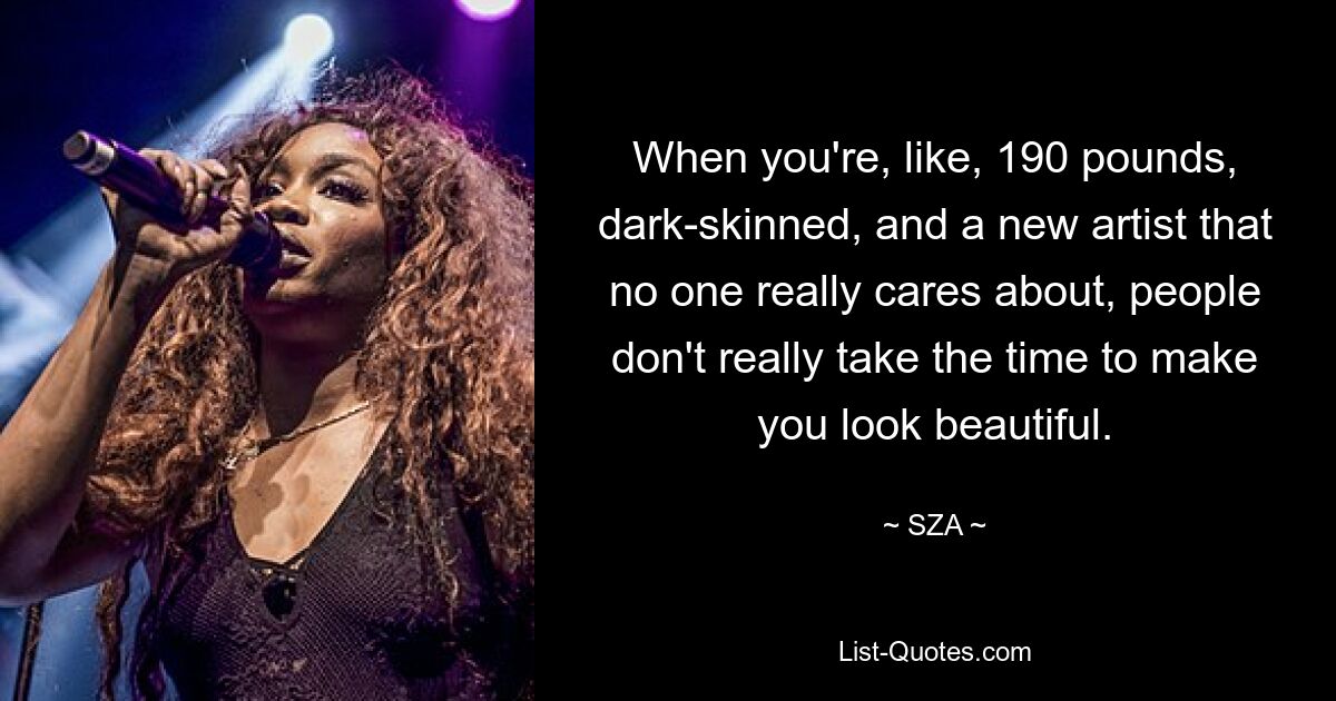 When you're, like, 190 pounds, dark-skinned, and a new artist that no one really cares about, people don't really take the time to make you look beautiful. — © SZA