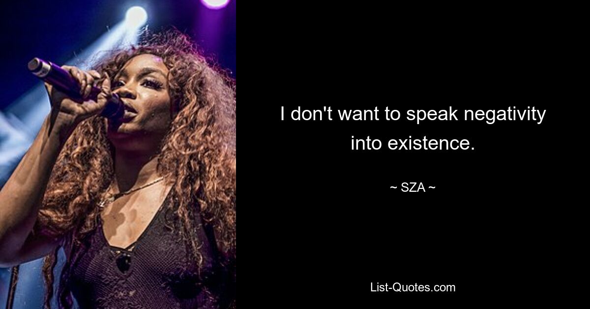 I don't want to speak negativity into existence. — © SZA