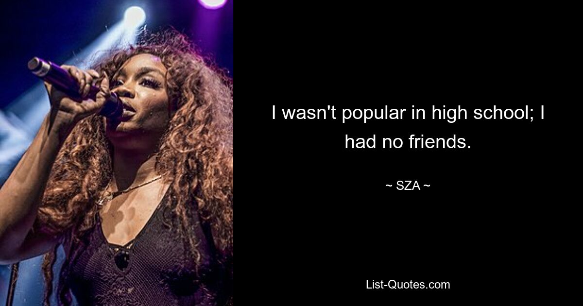 I wasn't popular in high school; I had no friends. — © SZA