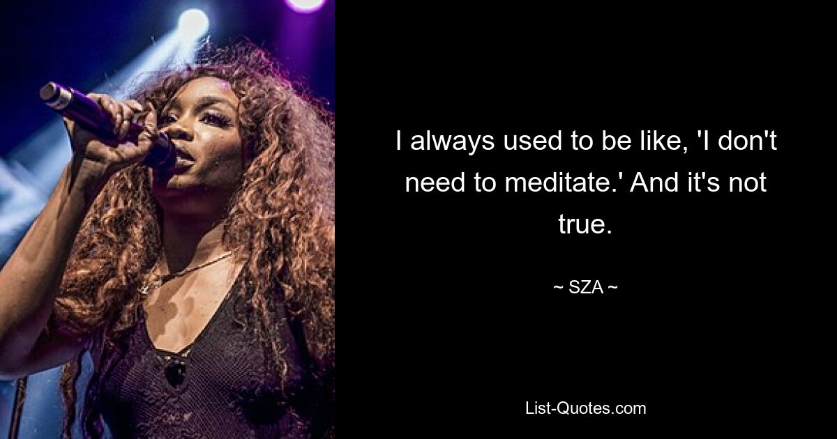 I always used to be like, 'I don't need to meditate.' And it's not true. — © SZA